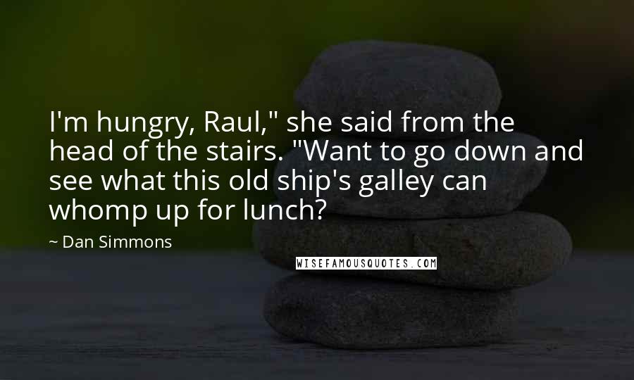 Dan Simmons Quotes: I'm hungry, Raul," she said from the head of the stairs. "Want to go down and see what this old ship's galley can whomp up for lunch?
