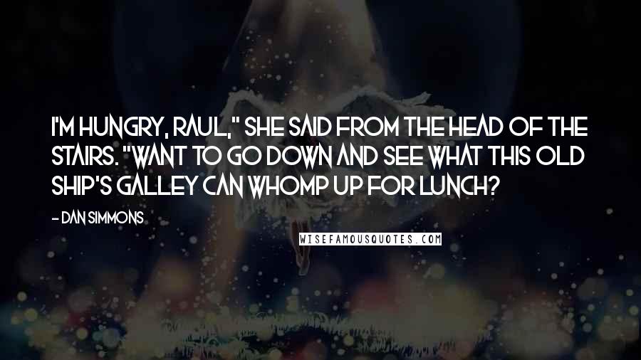 Dan Simmons Quotes: I'm hungry, Raul," she said from the head of the stairs. "Want to go down and see what this old ship's galley can whomp up for lunch?