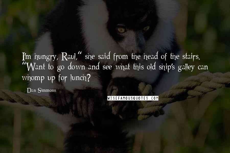 Dan Simmons Quotes: I'm hungry, Raul," she said from the head of the stairs. "Want to go down and see what this old ship's galley can whomp up for lunch?