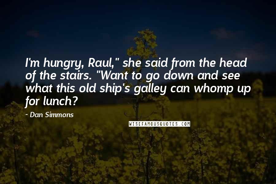 Dan Simmons Quotes: I'm hungry, Raul," she said from the head of the stairs. "Want to go down and see what this old ship's galley can whomp up for lunch?