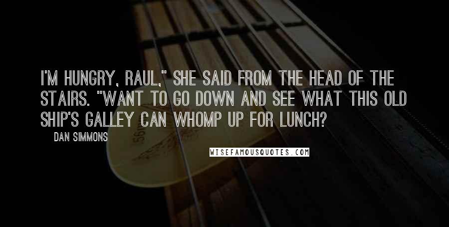 Dan Simmons Quotes: I'm hungry, Raul," she said from the head of the stairs. "Want to go down and see what this old ship's galley can whomp up for lunch?