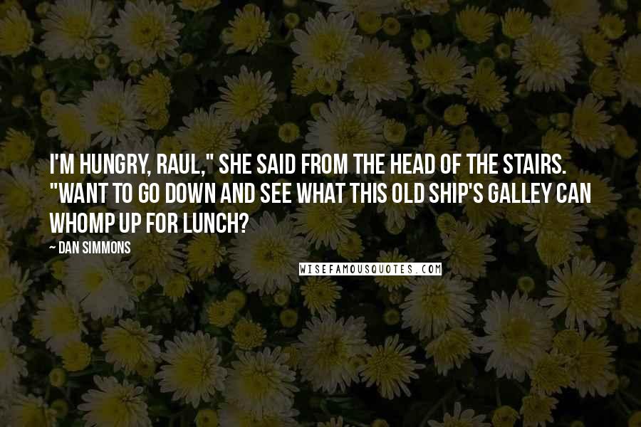 Dan Simmons Quotes: I'm hungry, Raul," she said from the head of the stairs. "Want to go down and see what this old ship's galley can whomp up for lunch?