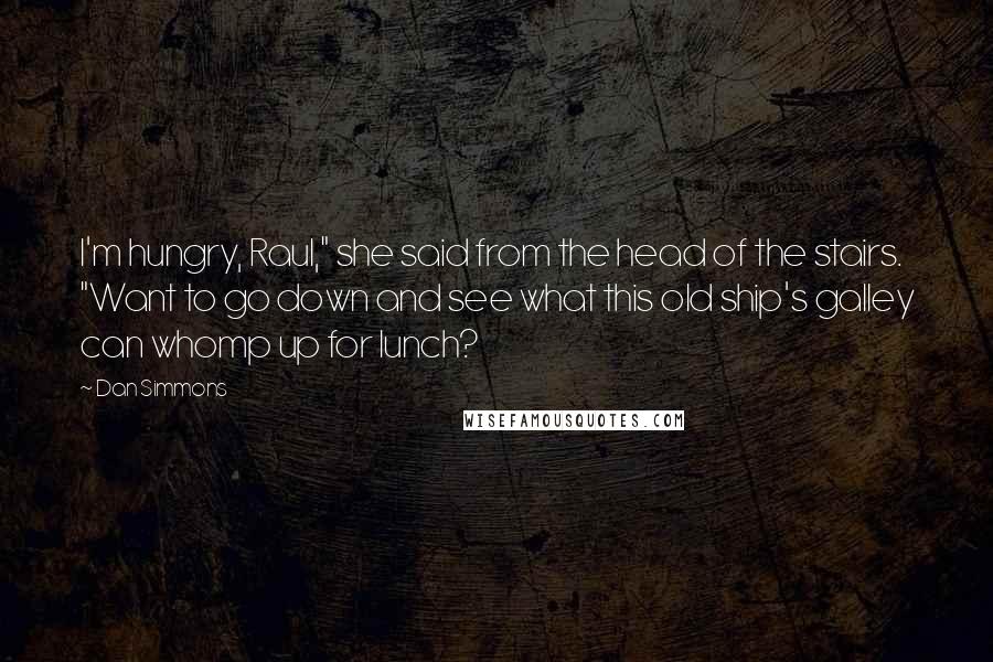 Dan Simmons Quotes: I'm hungry, Raul," she said from the head of the stairs. "Want to go down and see what this old ship's galley can whomp up for lunch?