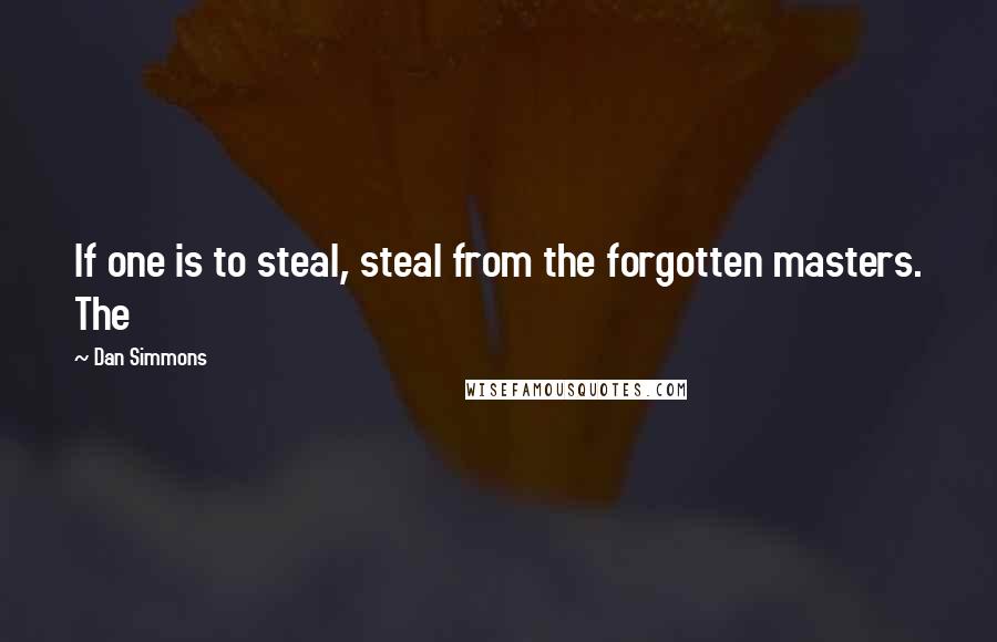 Dan Simmons Quotes: If one is to steal, steal from the forgotten masters. The