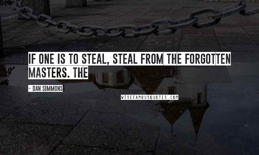 Dan Simmons Quotes: If one is to steal, steal from the forgotten masters. The