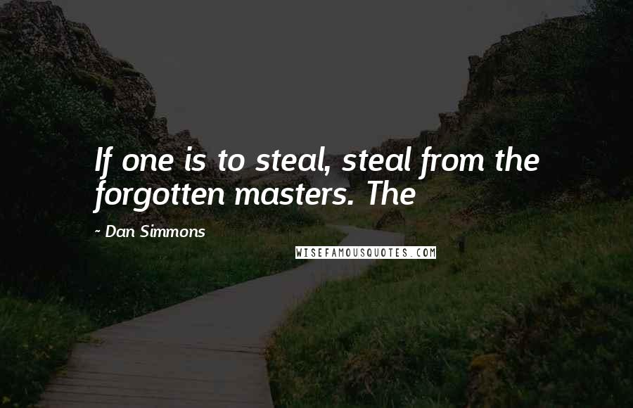 Dan Simmons Quotes: If one is to steal, steal from the forgotten masters. The