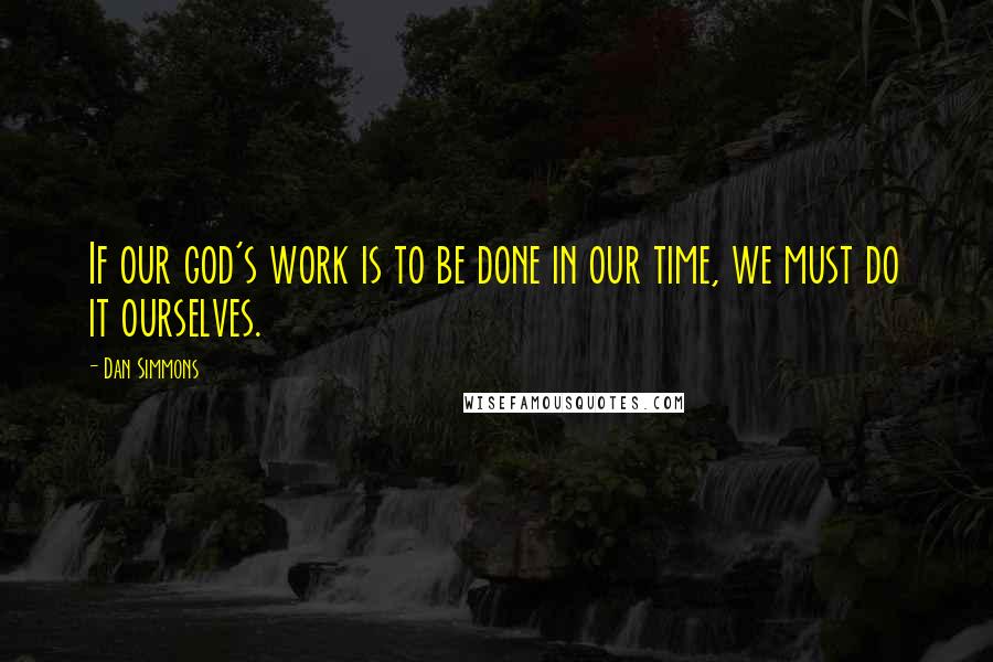 Dan Simmons Quotes: If our god's work is to be done in our time, we must do it ourselves.