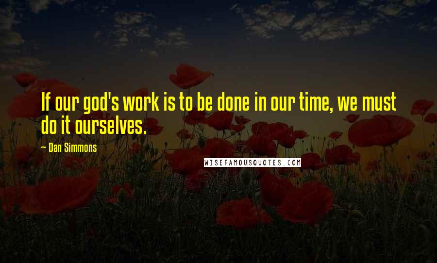 Dan Simmons Quotes: If our god's work is to be done in our time, we must do it ourselves.