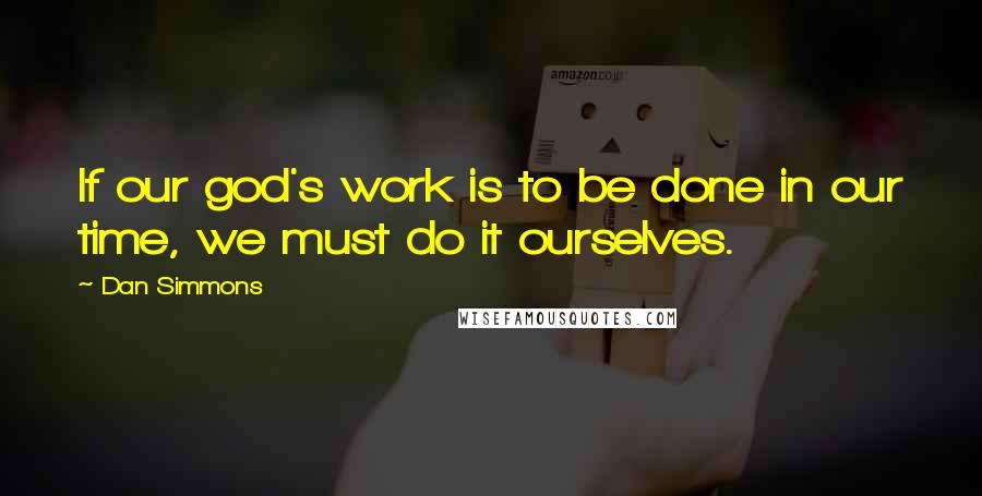 Dan Simmons Quotes: If our god's work is to be done in our time, we must do it ourselves.