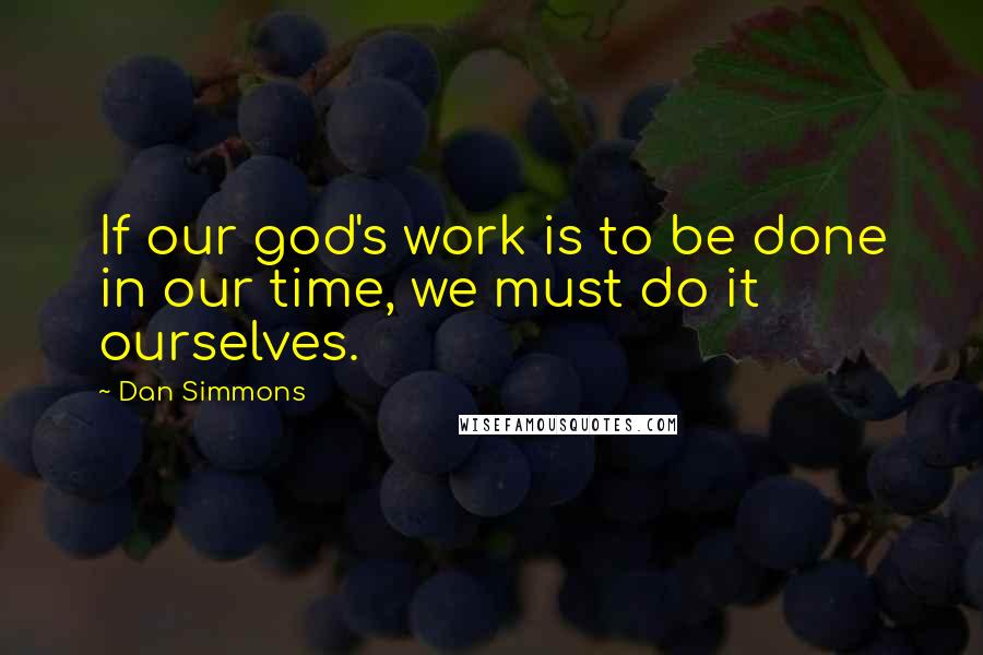 Dan Simmons Quotes: If our god's work is to be done in our time, we must do it ourselves.