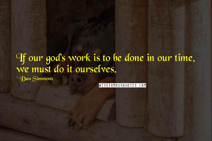 Dan Simmons Quotes: If our god's work is to be done in our time, we must do it ourselves.