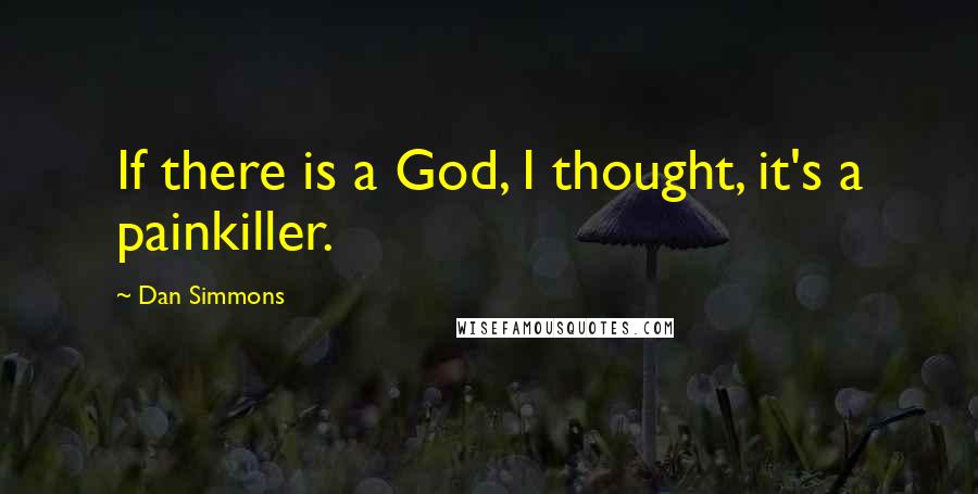 Dan Simmons Quotes: If there is a God, I thought, it's a painkiller.