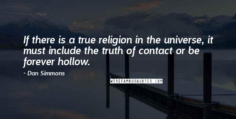 Dan Simmons Quotes: If there is a true religion in the universe, it must include the truth of contact or be forever hollow.