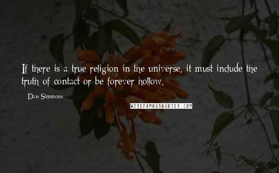 Dan Simmons Quotes: If there is a true religion in the universe, it must include the truth of contact or be forever hollow.