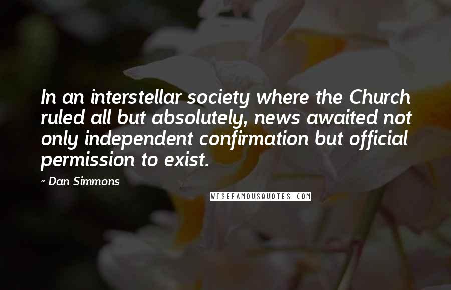 Dan Simmons Quotes: In an interstellar society where the Church ruled all but absolutely, news awaited not only independent confirmation but official permission to exist.