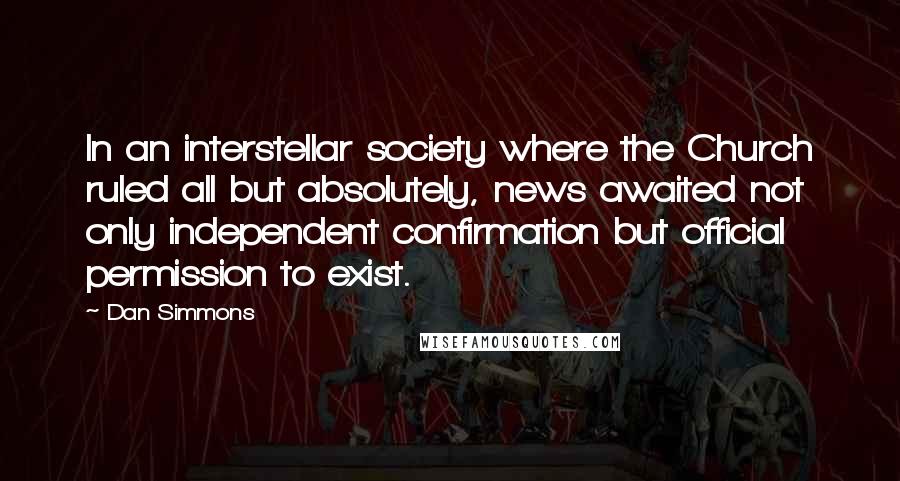 Dan Simmons Quotes: In an interstellar society where the Church ruled all but absolutely, news awaited not only independent confirmation but official permission to exist.