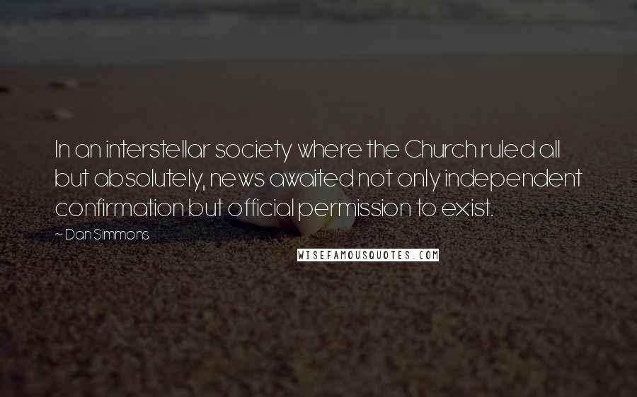 Dan Simmons Quotes: In an interstellar society where the Church ruled all but absolutely, news awaited not only independent confirmation but official permission to exist.