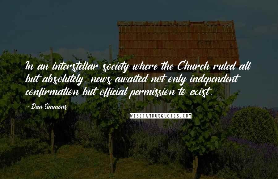Dan Simmons Quotes: In an interstellar society where the Church ruled all but absolutely, news awaited not only independent confirmation but official permission to exist.