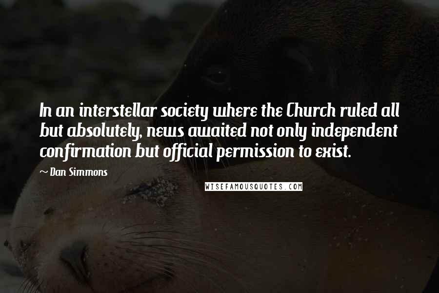Dan Simmons Quotes: In an interstellar society where the Church ruled all but absolutely, news awaited not only independent confirmation but official permission to exist.