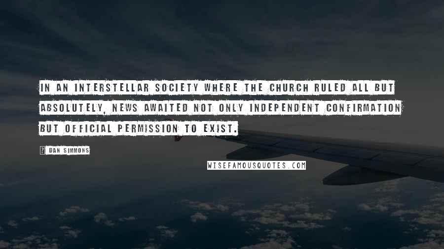 Dan Simmons Quotes: In an interstellar society where the Church ruled all but absolutely, news awaited not only independent confirmation but official permission to exist.