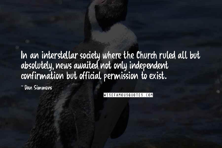 Dan Simmons Quotes: In an interstellar society where the Church ruled all but absolutely, news awaited not only independent confirmation but official permission to exist.