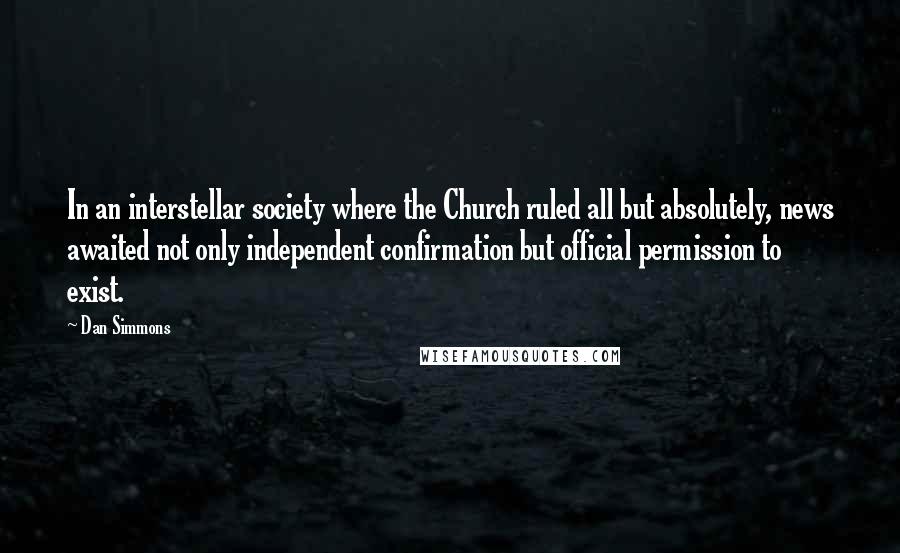 Dan Simmons Quotes: In an interstellar society where the Church ruled all but absolutely, news awaited not only independent confirmation but official permission to exist.