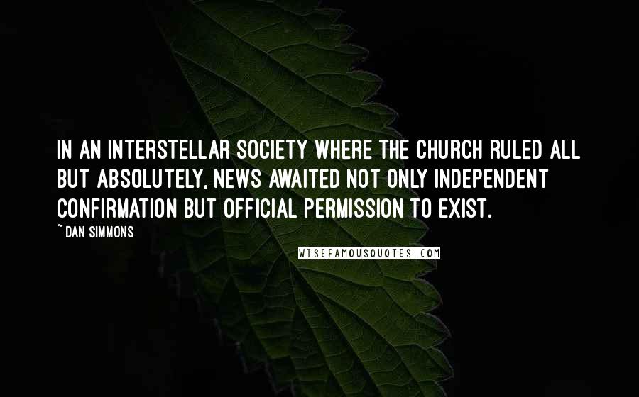 Dan Simmons Quotes: In an interstellar society where the Church ruled all but absolutely, news awaited not only independent confirmation but official permission to exist.