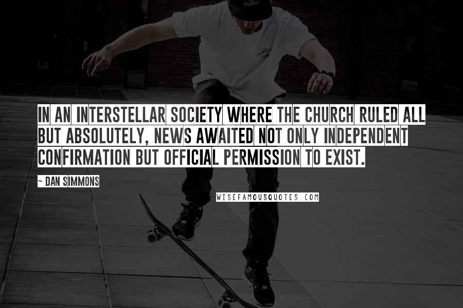 Dan Simmons Quotes: In an interstellar society where the Church ruled all but absolutely, news awaited not only independent confirmation but official permission to exist.