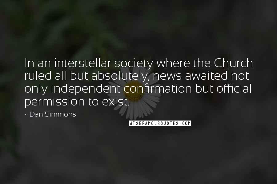 Dan Simmons Quotes: In an interstellar society where the Church ruled all but absolutely, news awaited not only independent confirmation but official permission to exist.