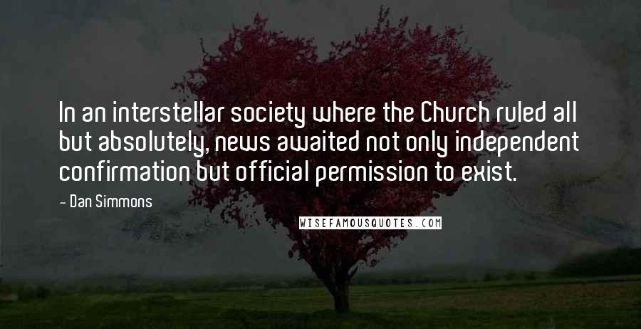 Dan Simmons Quotes: In an interstellar society where the Church ruled all but absolutely, news awaited not only independent confirmation but official permission to exist.