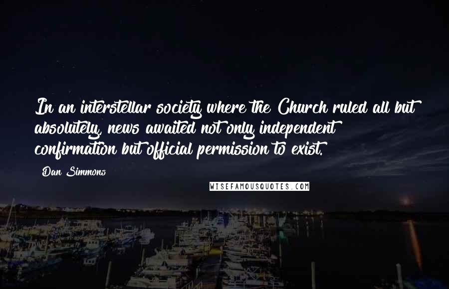 Dan Simmons Quotes: In an interstellar society where the Church ruled all but absolutely, news awaited not only independent confirmation but official permission to exist.