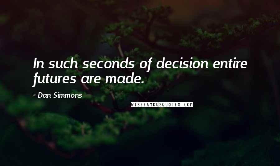 Dan Simmons Quotes: In such seconds of decision entire futures are made.