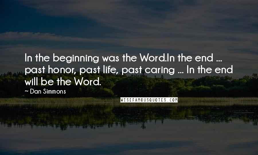 Dan Simmons Quotes: In the beginning was the Word.In the end ... past honor, past life, past caring ... In the end will be the Word.