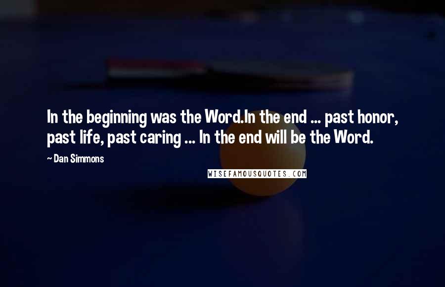 Dan Simmons Quotes: In the beginning was the Word.In the end ... past honor, past life, past caring ... In the end will be the Word.