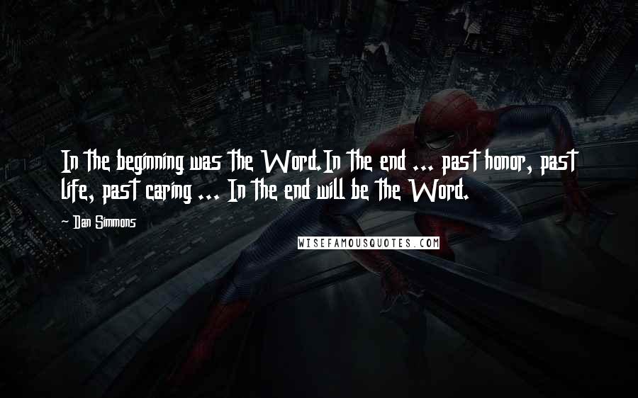 Dan Simmons Quotes: In the beginning was the Word.In the end ... past honor, past life, past caring ... In the end will be the Word.