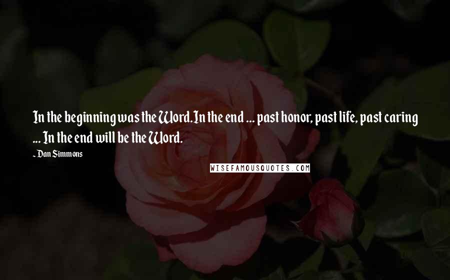 Dan Simmons Quotes: In the beginning was the Word.In the end ... past honor, past life, past caring ... In the end will be the Word.