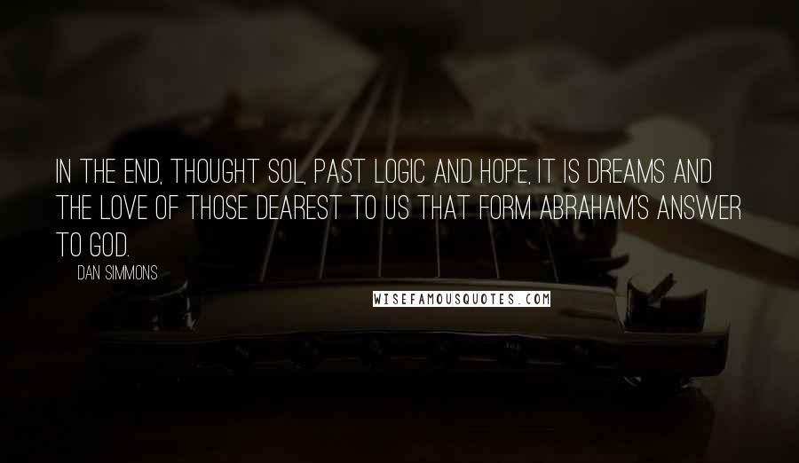 Dan Simmons Quotes: In the end, thought Sol, past logic and hope, it is dreams and the love of those dearest to us that form Abraham's answer to God.