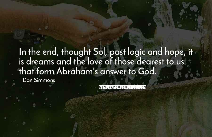 Dan Simmons Quotes: In the end, thought Sol, past logic and hope, it is dreams and the love of those dearest to us that form Abraham's answer to God.