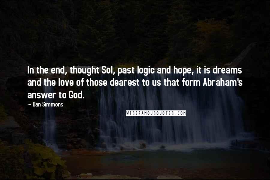 Dan Simmons Quotes: In the end, thought Sol, past logic and hope, it is dreams and the love of those dearest to us that form Abraham's answer to God.