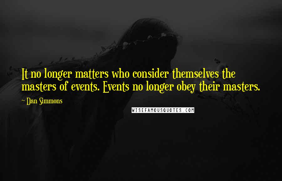 Dan Simmons Quotes: It no longer matters who consider themselves the masters of events. Events no longer obey their masters.