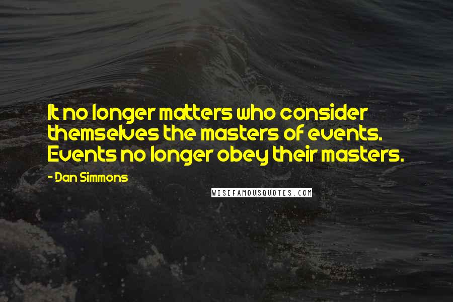 Dan Simmons Quotes: It no longer matters who consider themselves the masters of events. Events no longer obey their masters.