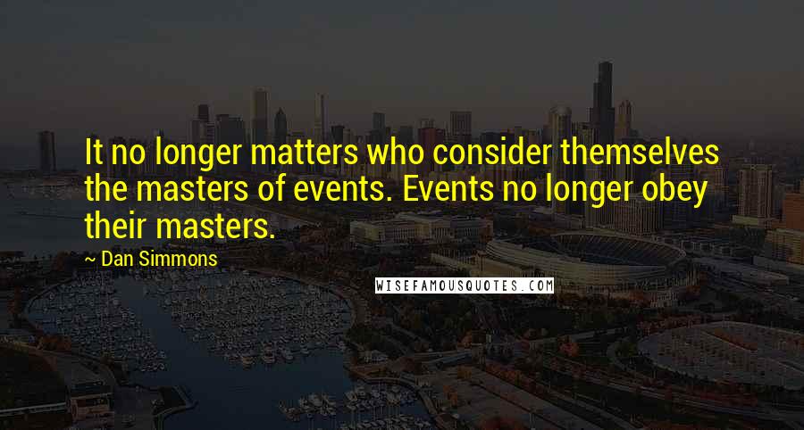 Dan Simmons Quotes: It no longer matters who consider themselves the masters of events. Events no longer obey their masters.