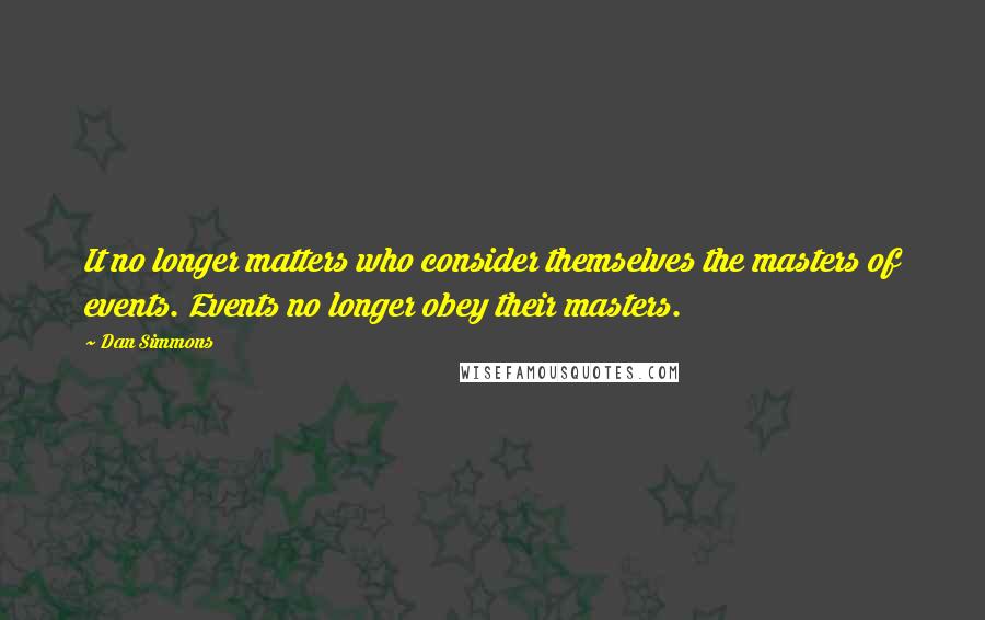 Dan Simmons Quotes: It no longer matters who consider themselves the masters of events. Events no longer obey their masters.