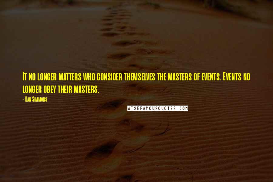 Dan Simmons Quotes: It no longer matters who consider themselves the masters of events. Events no longer obey their masters.