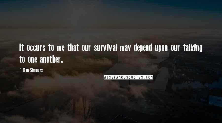 Dan Simmons Quotes: It occurs to me that our survival may depend upon our talking to one another.
