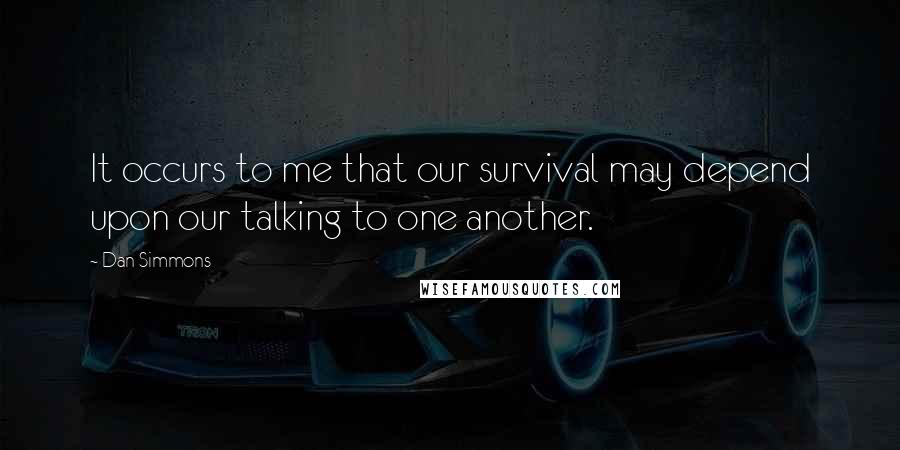 Dan Simmons Quotes: It occurs to me that our survival may depend upon our talking to one another.