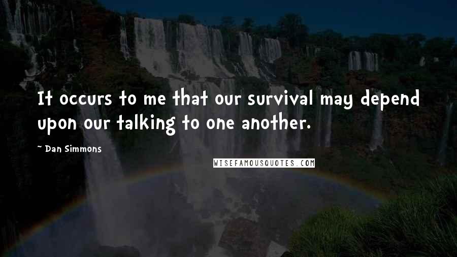 Dan Simmons Quotes: It occurs to me that our survival may depend upon our talking to one another.