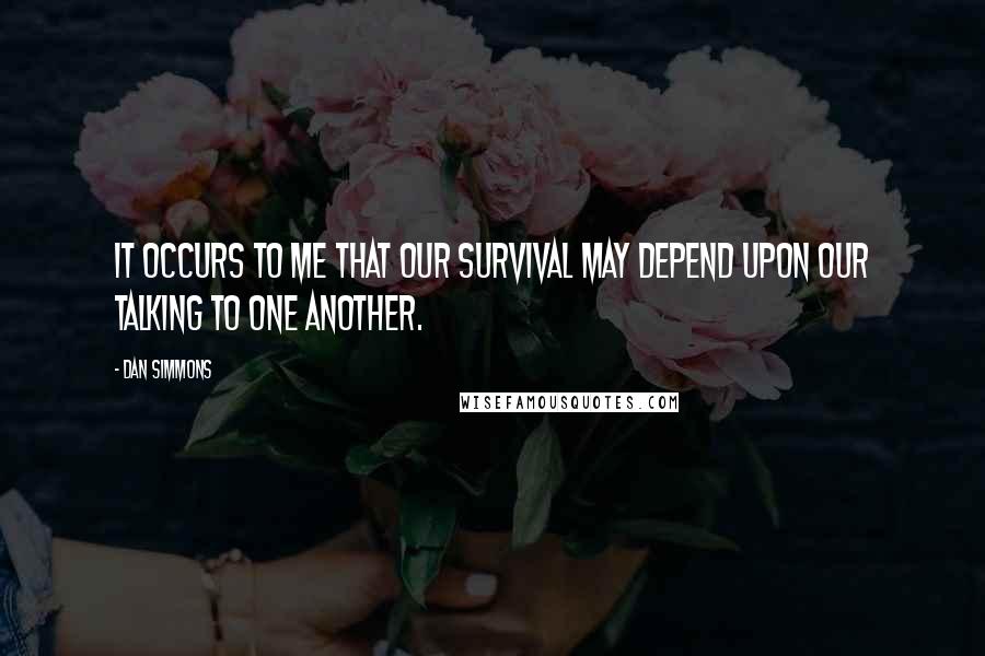 Dan Simmons Quotes: It occurs to me that our survival may depend upon our talking to one another.