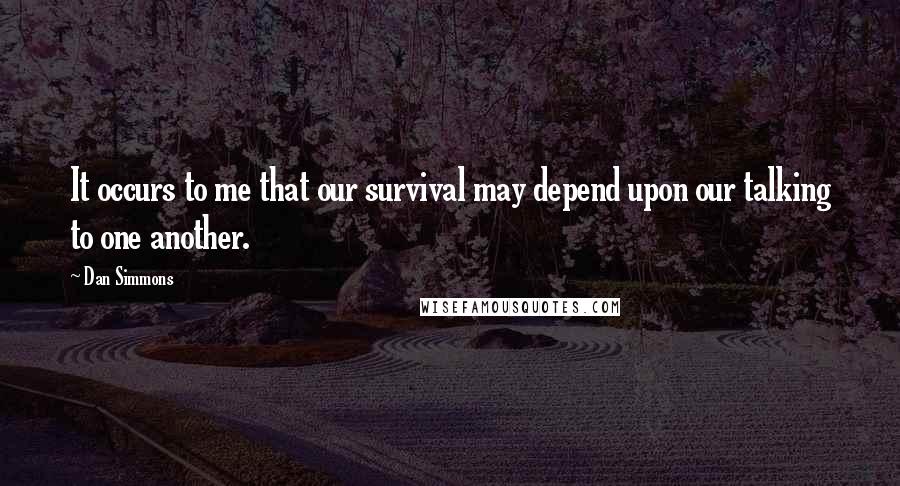 Dan Simmons Quotes: It occurs to me that our survival may depend upon our talking to one another.