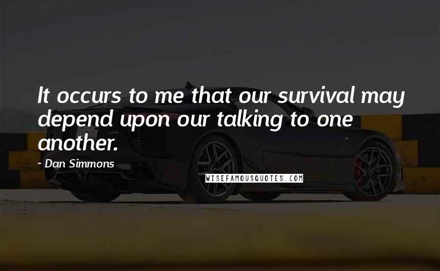 Dan Simmons Quotes: It occurs to me that our survival may depend upon our talking to one another.